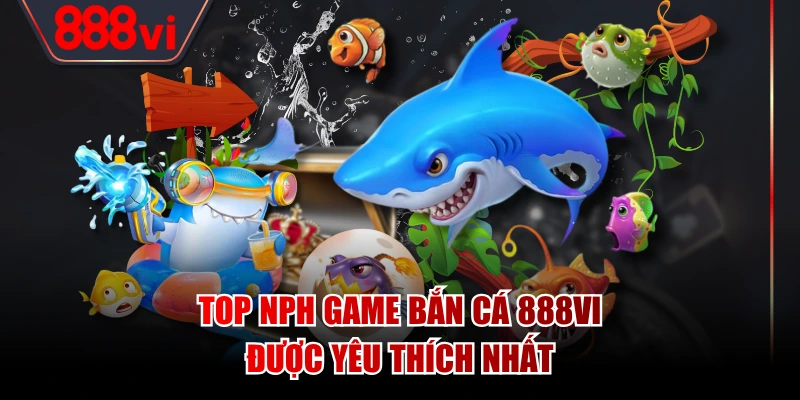 Top NPH game bắn cá 888VI được yêu thích nhất