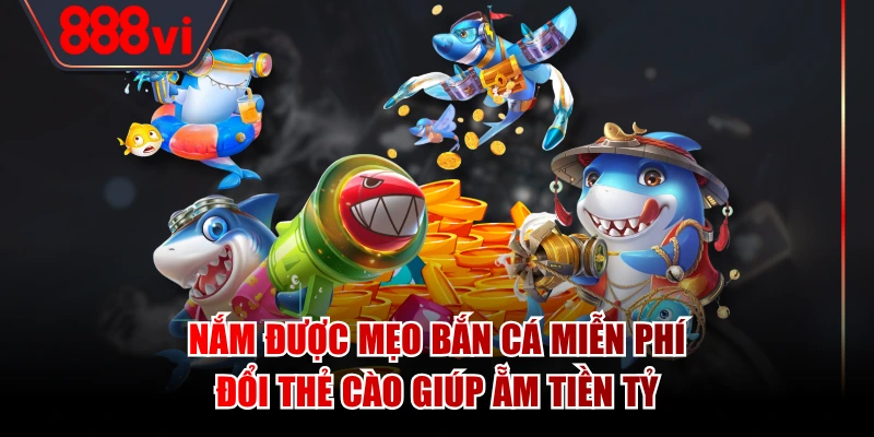 Nắm được mẹo bắn cá miễn phí đổi thẻ cào giúp ẵm tiền tỷ