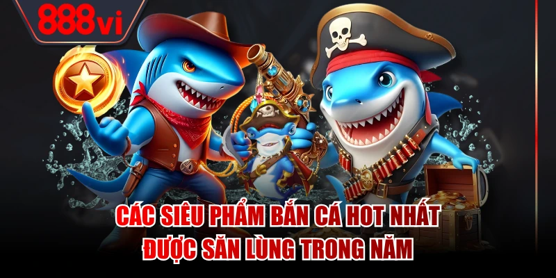 Các siêu phẩm bắn cá hot nhất được săn lùng trong năm