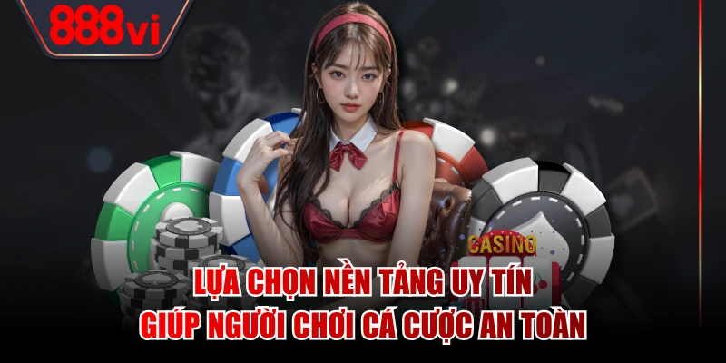 Lựa chọn nền tảng uy tín giúp người chơi cá cược an toàn