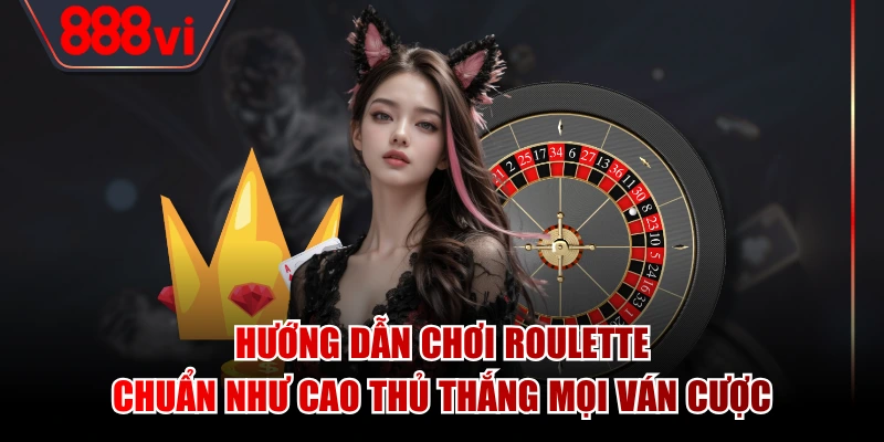 Hướng dẫn chơi Roulette chuẩn như cao thủ thắng mọi ván cược